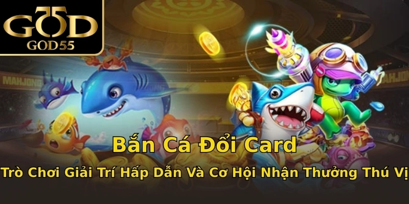 Bắn Cá Đổi Card: Trò Chơi Giải Trí Hấp Dẫn Và Cơ Hội Nhận Thưởng Thú Vị
