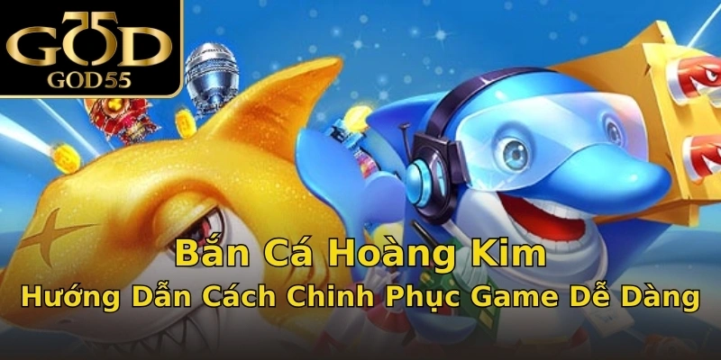 Bắn Cá Hoàng Kim - Hướng Dẫn Cách Chinh Phục Game Dễ Dàng