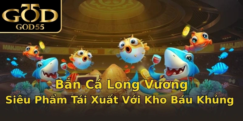Bắn Cá Long Vương - Siêu Phẩm Tái Xuất Với Kho Báu Khủng