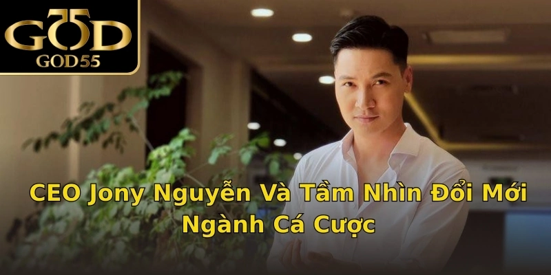 CEO Jony Nguyễn Và Tầm Nhìn Đổi Mới Ngành Cá Cược