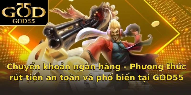 Chuyển khoản ngân hàng - Phương thức rút tiền an toàn và phổ biến tại GOD55