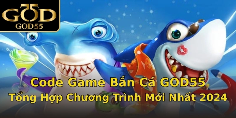 Code Game Bắn Cá GOD55 - Tổng Hợp Chương Trình Mới Nhất 2024