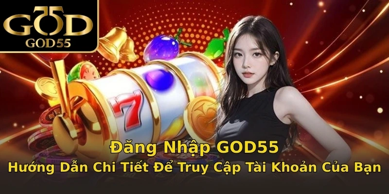 Đăng Nhập GOD55: Hướng Dẫn Chi Tiết Để Truy Cập Tài Khoản Của Bạn