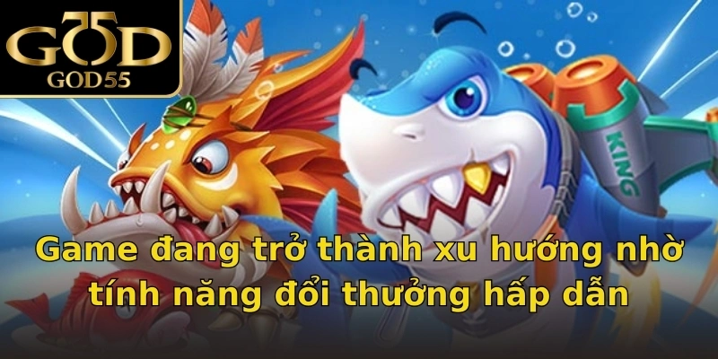 Game đang trở thành xu hướng nhờ tính năng đổi thưởng hấp dẫn